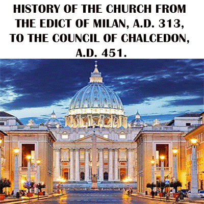 HISTORY OF THE CHURCH FROM THE EDICT OF MILAN, A.D. 313, TO THE COUNCIL OF CHALCEDON, A.D. 451.