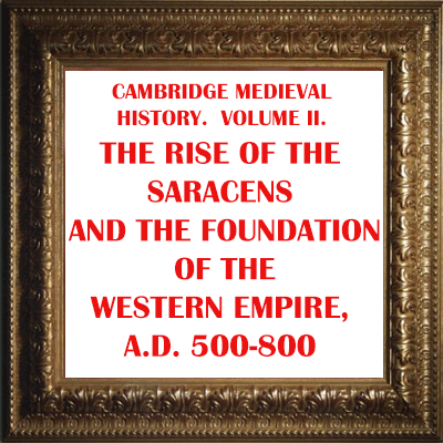 CAMBRIDGE MEDIEVAL HISTORY. VOLUME II. THE RISE OF THE SARACENS AND THE FOUNDATION OF THE WESTERN EMPIRE, A.D. 500-800 